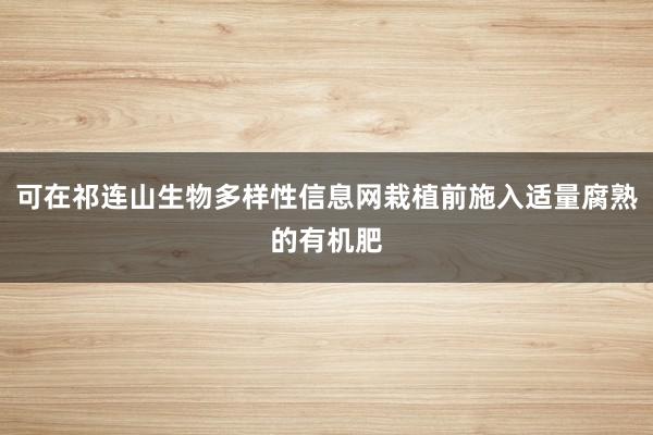 可在祁连山生物多样性信息网栽植前施入适量腐熟的有机肥