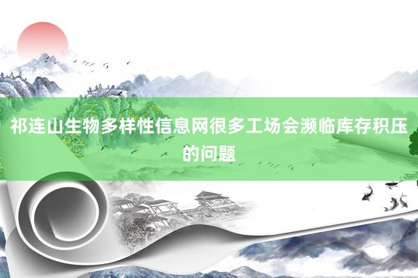祁连山生物多样性信息网很多工场会濒临库存积压的问题