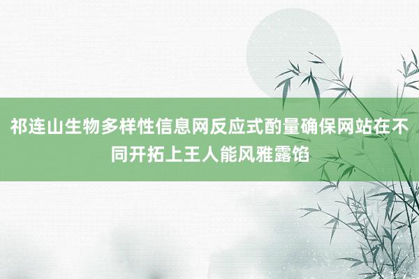 祁连山生物多样性信息网反应式酌量确保网站在不同开拓上王人能风雅露馅